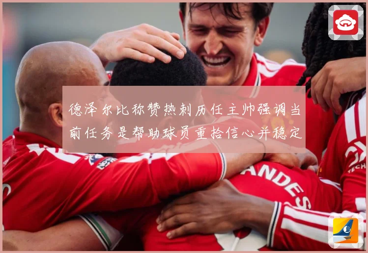 德泽尔比称赞热刺历任主帅强调当前任务是帮助球员重拾信心并稳定战术观察：最新赛事动态与深度分析