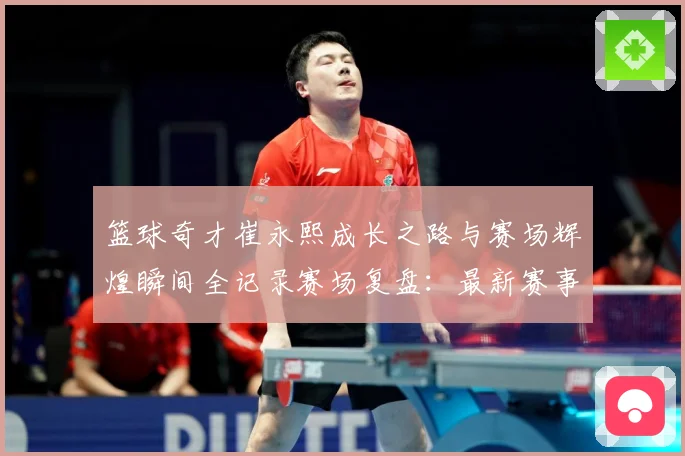 篮球奇才崔永熙成长之路与赛场辉煌瞬间全记录赛场复盘：最新赛事动态与深度分析