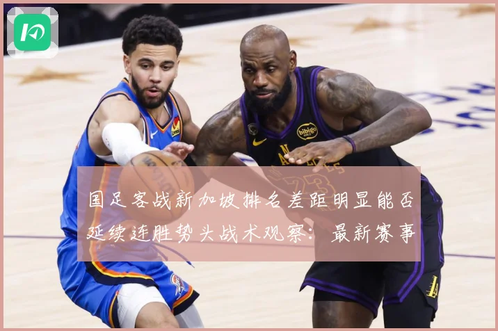 国足客战新加坡排名差距明显能否延续连胜势头战术观察：最新赛事动态与深度分析