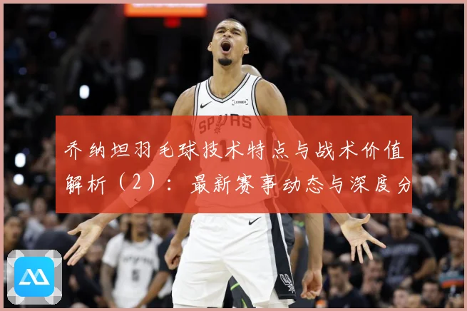 乔纳坦羽毛球技术特点与战术价值解析（2）：最新赛事动态与深度分析