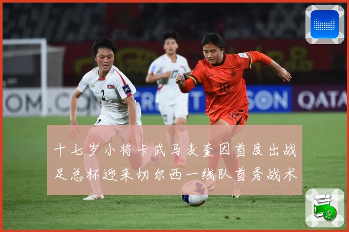 十七岁小将卡武马麦奎因首度出战足总杯迎来切尔西一线队首秀战术观察：最新赛事动态与深度分析