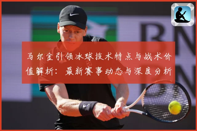 马尔金引领冰球技术特点与战术价值解析：最新赛事动态与深度分析