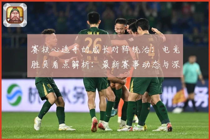 赛核心选手的成长对阵统治：电竞胜负看点解析：最新赛事动态与深度分析