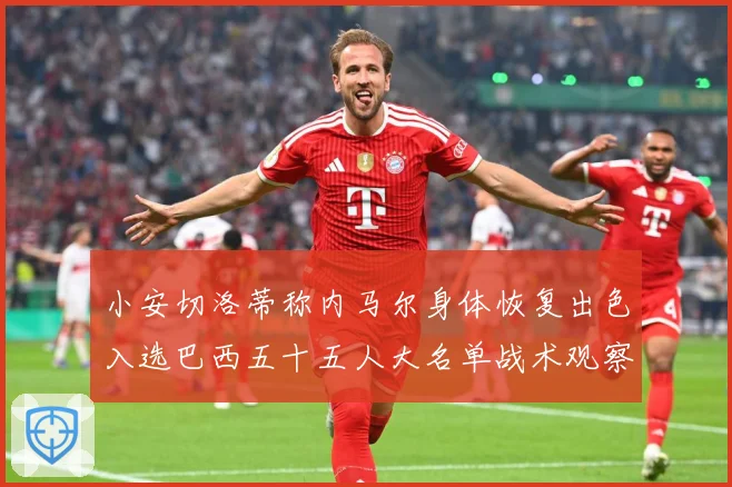 小安切洛蒂称内马尔身体恢复出色入选巴西五十五人大名单战术观察：最新赛事动态与深度分析