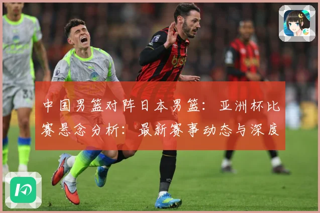 中国男篮对阵日本男篮：亚洲杯比赛悬念分析：最新赛事动态与深度分析