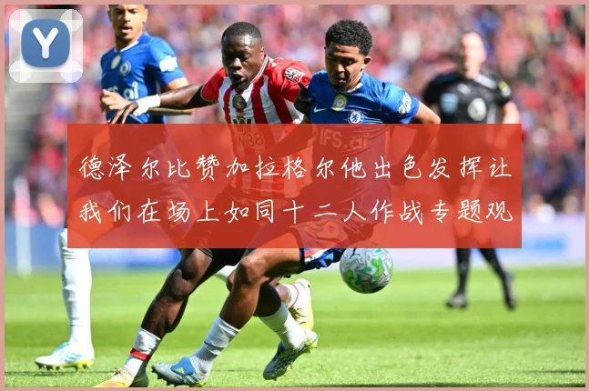 德泽尔比赞加拉格尔他出色发挥让我们在场上如同十二人作战专题观察：最新赛事动态与深度分析