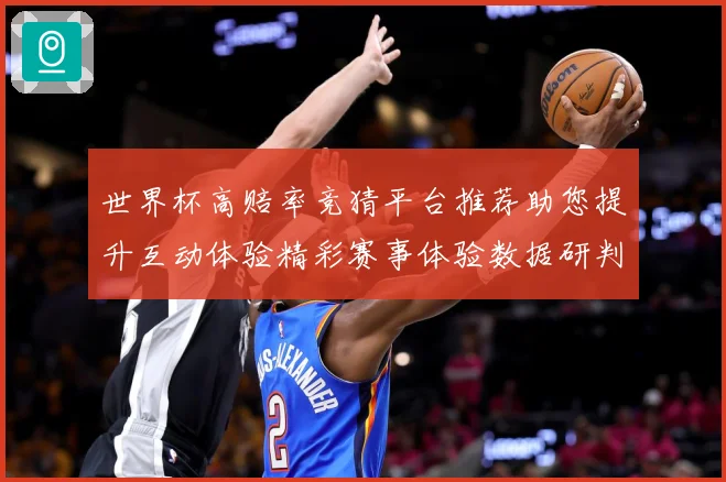 世界杯高赔率竞猜平台推荐助您提升互动体验精彩赛事体验数据研判：最新赛事动态与深度分析