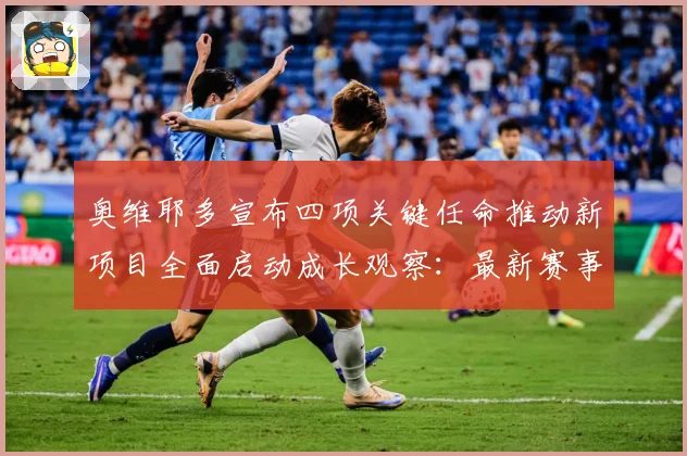 奥维耶多宣布四项关键任命推动新项目全面启动成长观察：最新赛事动态与深度分析