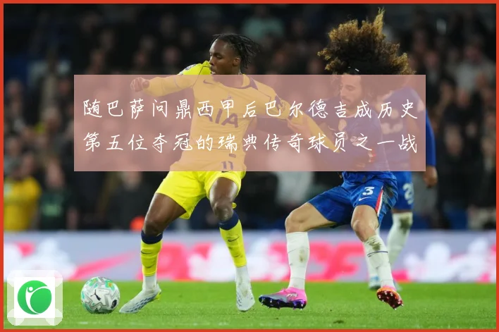 随巴萨问鼎西甲后巴尔德吉成历史第五位夺冠的瑞典传奇球员之一战术观察：最新赛事动态与深度分析