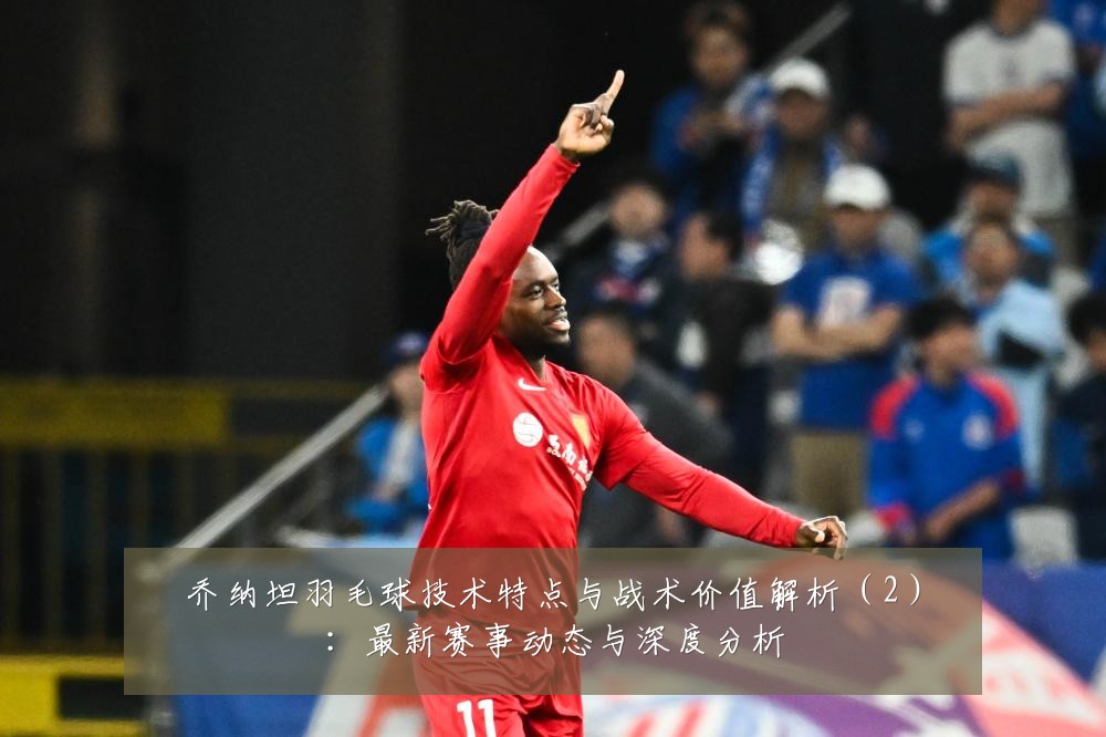 乔纳坦羽毛球技术特点与战术价值解析(2):最新赛事动态与深度分析