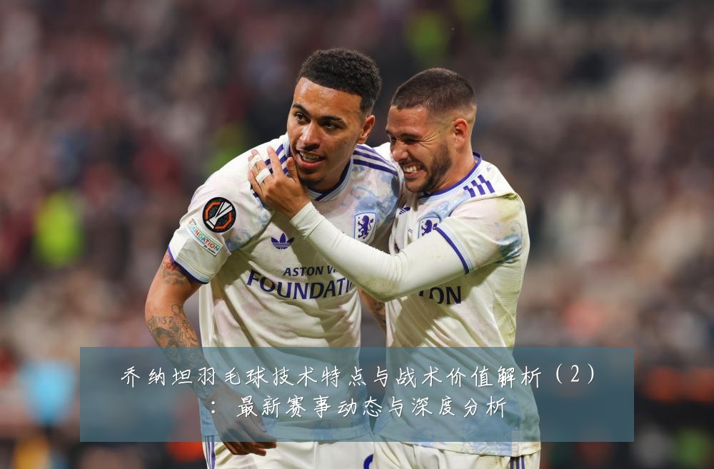 乔纳坦羽毛球技术特点与战术价值解析(2):最新赛事动态与深度分析