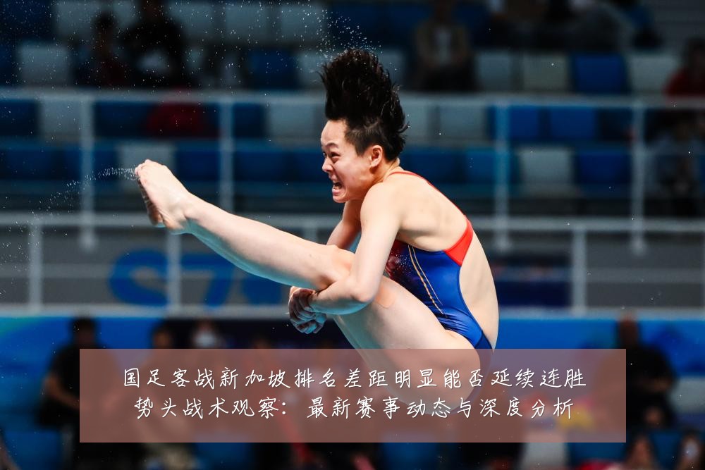 国足客战新加坡排名差距明显能否延续连胜势头战术观察:最新赛事动态与深度分析
