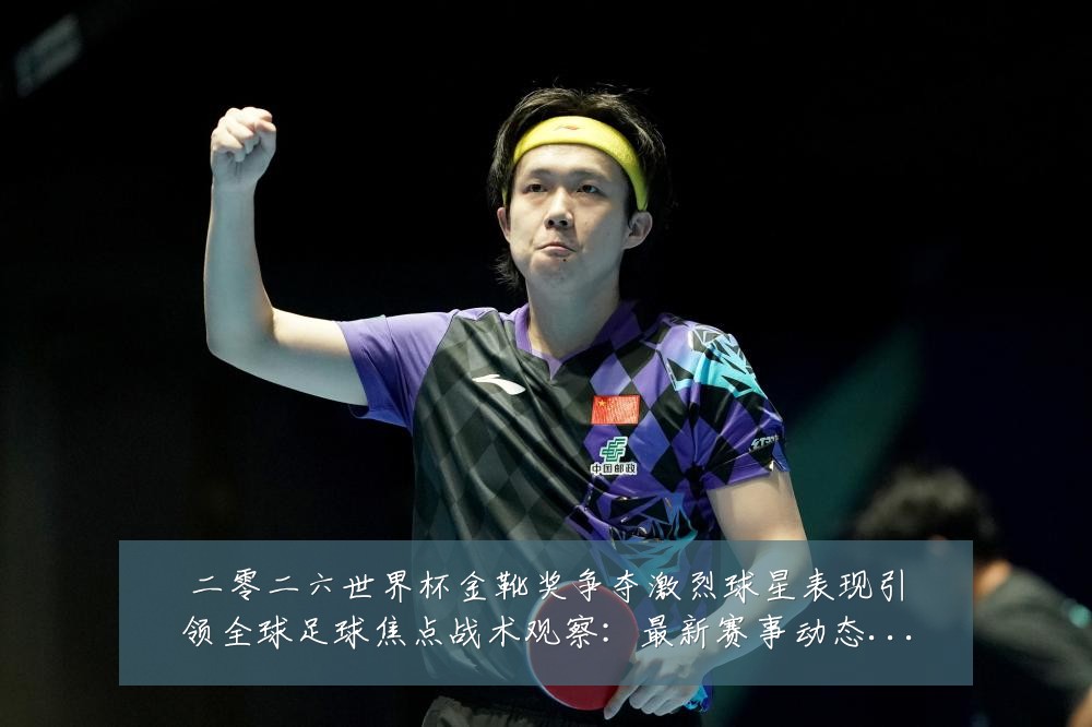 二零二六世界杯金靴奖争夺激烈球星表现引领全球足球焦点战术观察:最新赛事动态与深度分析