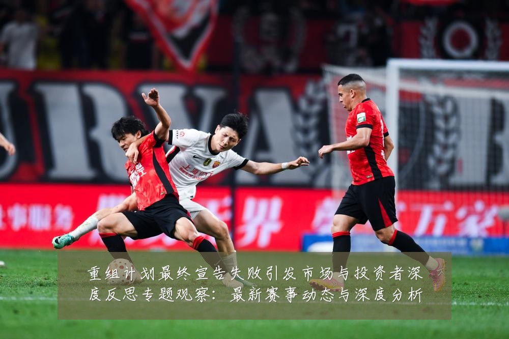 重组计划最终宣告失败引发市场与投资者深度反思专题观察：最新赛事动态与深度分析