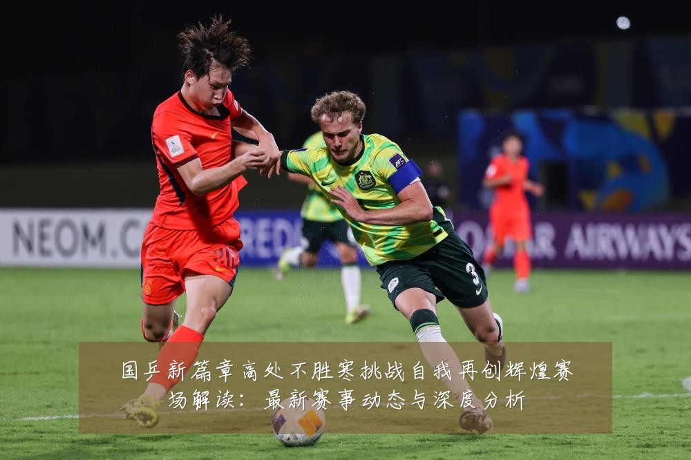 国乒新篇章高处不胜寒挑战自我再创辉煌赛场解读:最新赛事动态与深度分析