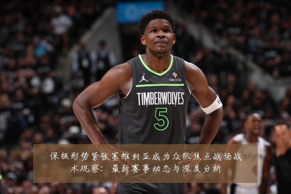 保级形势紧张塞维利亚成为众队焦点战场战术观察：最新赛事动态与深度分析