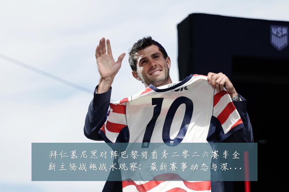 拜仁慕尼黑对阵巴黎将首秀二零二六赛季全新主场战袍战术观察:最新赛事动态与深度分析