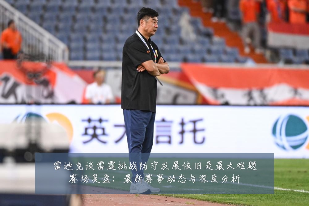 雷迪克谈雷霆挑战防守发展依旧是最大难题赛场复盘：最新赛事动态与深度分析
