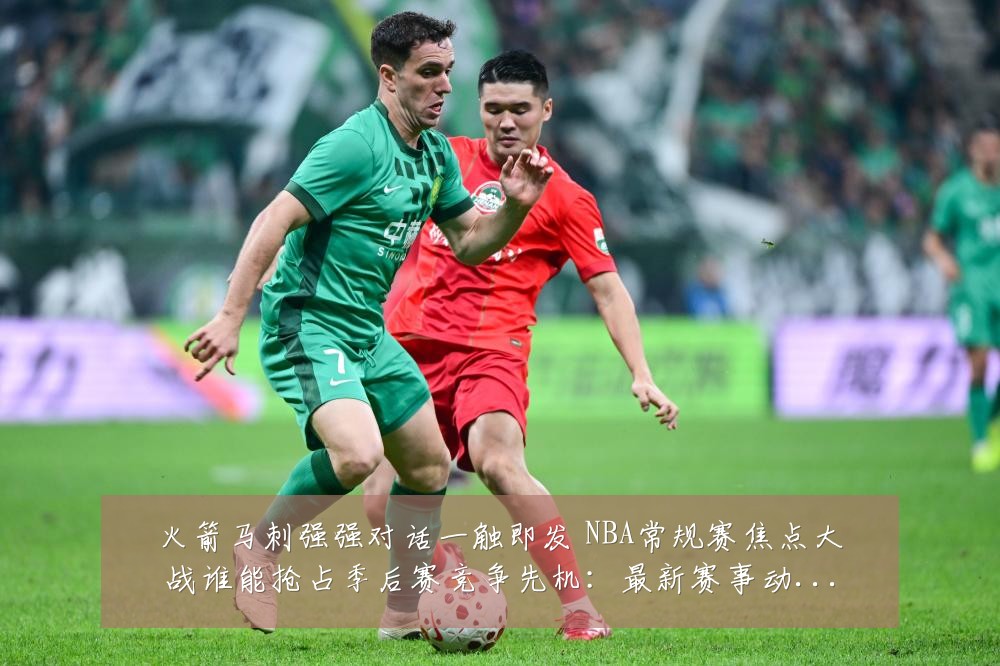 火箭马刺强强对话一触即发 NBA常规赛焦点大战谁能抢占季后赛竞争先机:最新赛事动态与深度分析