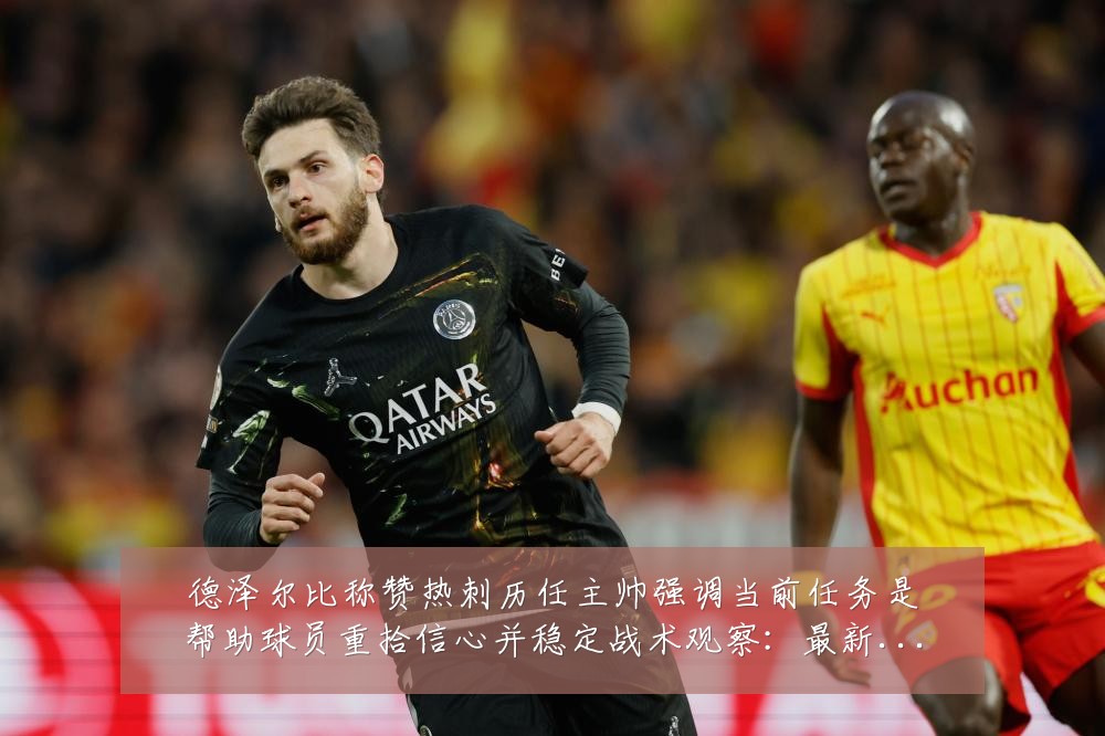德泽尔比称赞热刺历任主帅强调当前任务是帮助球员重拾信心并稳定战术观察：最新赛事动态与深度分析
