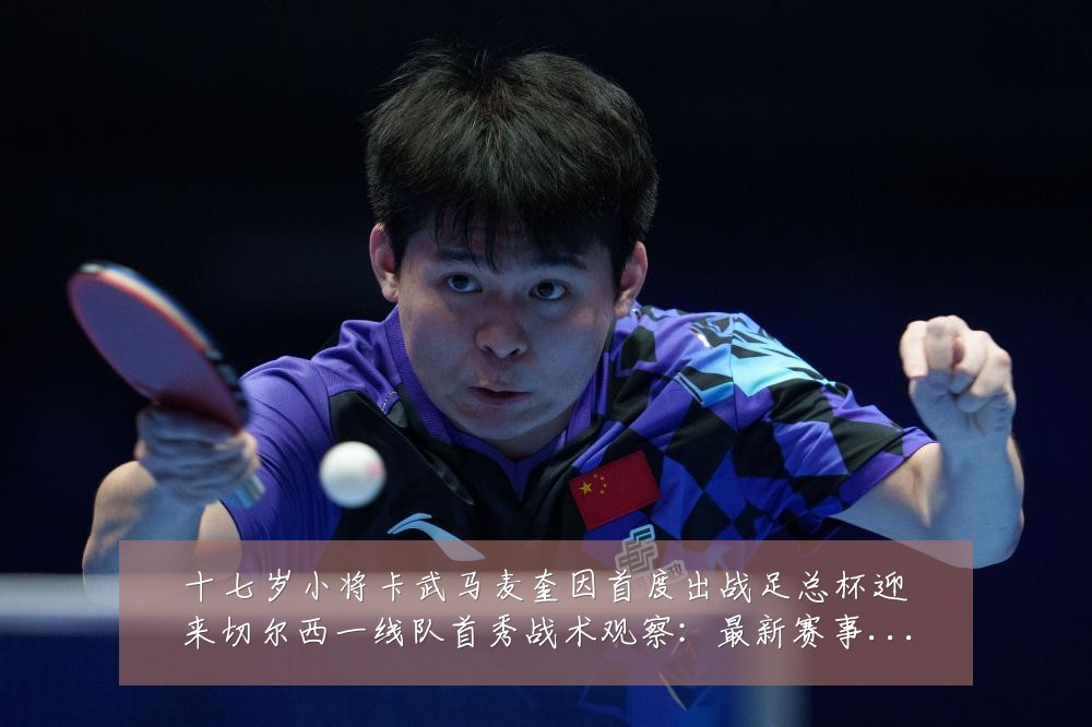 十七岁小将卡武马麦奎因首度出战足总杯迎来切尔西一线队首秀战术观察:最新赛事动态与深度分析