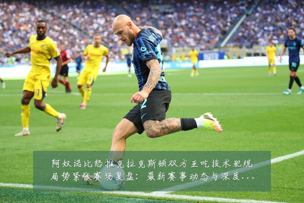 阿奴诺比怒推克拉克斯顿双方互吃技术犯规局势紧张赛场复盘:最新赛事动态与深度分析