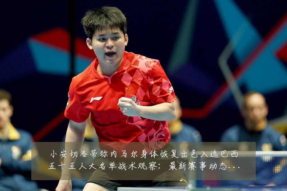 小安切洛蒂称内马尔身体恢复出色入选巴西五十五人大名单战术观察:最新赛事动态与深度分析