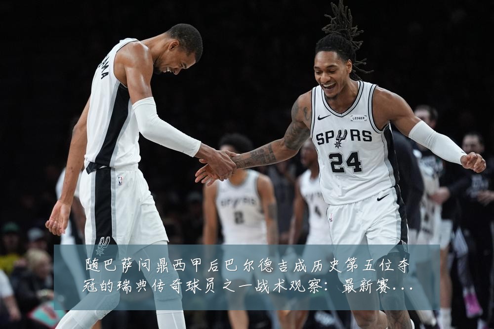 随巴萨问鼎西甲后巴尔德吉成历史第五位夺冠的瑞典传奇球员之一战术观察:最新赛事动态与深度分析