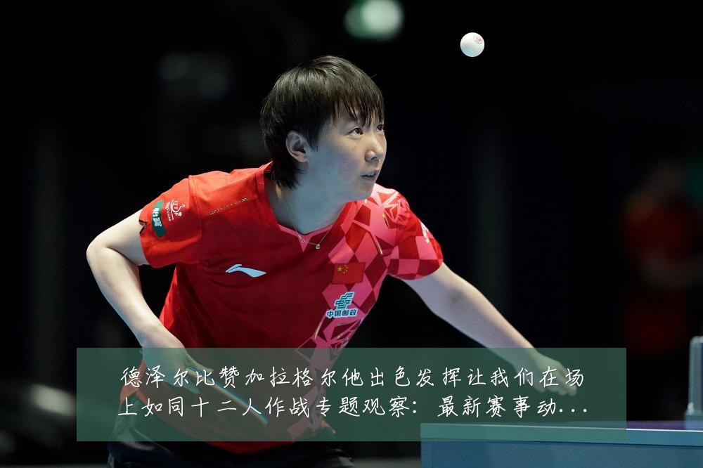 德泽尔比赞加拉格尔他出色发挥让我们在场上如同十二人作战专题观察:最新赛事动态与深度分析